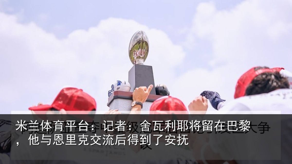 米兰体育平台：记者：舍瓦相关情况与恩相关情况安抚