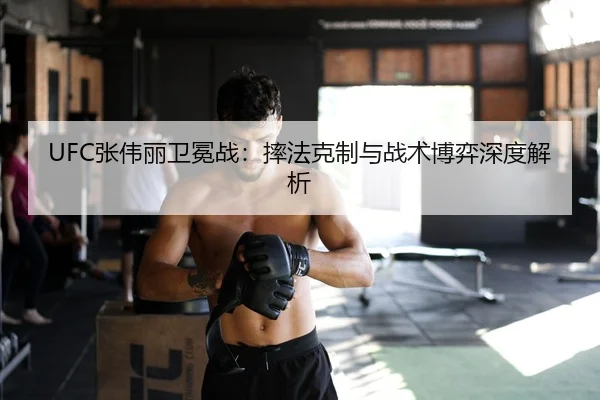 UFC张伟丽卫冕战：摔法克制与战术博弈深度解析