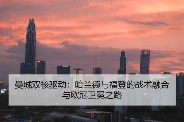 曼城双核驱动：哈兰德与福登的战术融合与欧冠卫冕之路