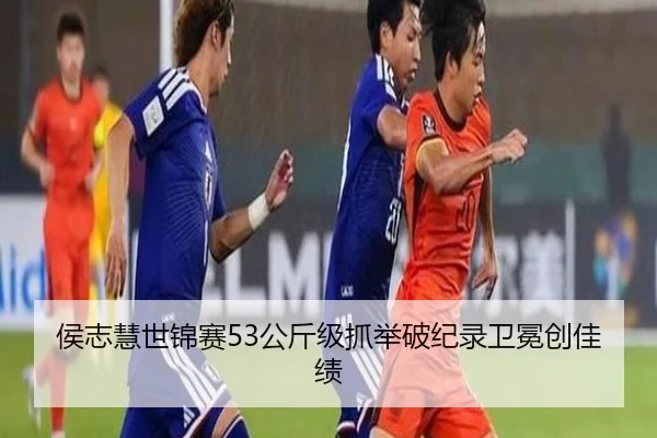 侯志慧世锦赛53公斤级抓举破纪录卫冕创佳绩