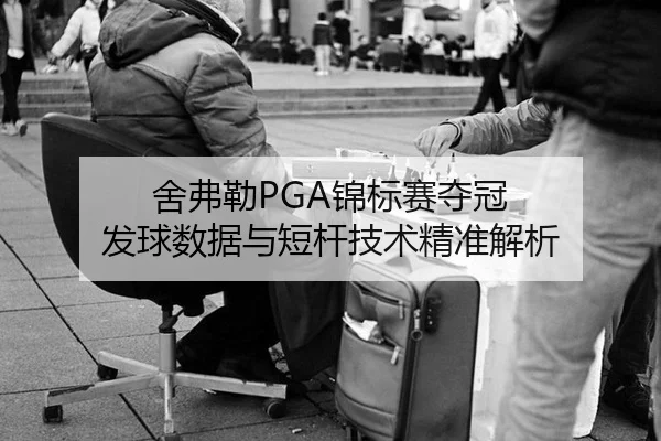 舍弗勒PGA锦标赛夺冠 发球数据与短杆技术精准解析