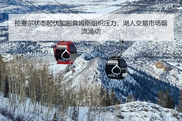 拉塞尔状态起伏加剧詹姆斯组织压力，湖人交易市场暗流涌动