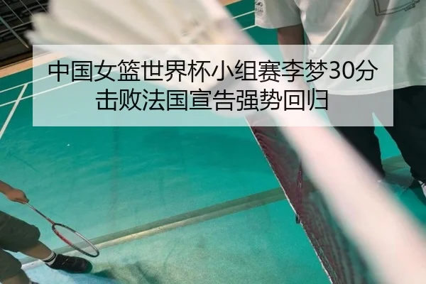 中国女篮世界杯小组赛李梦30分击败法国宣告强势回归