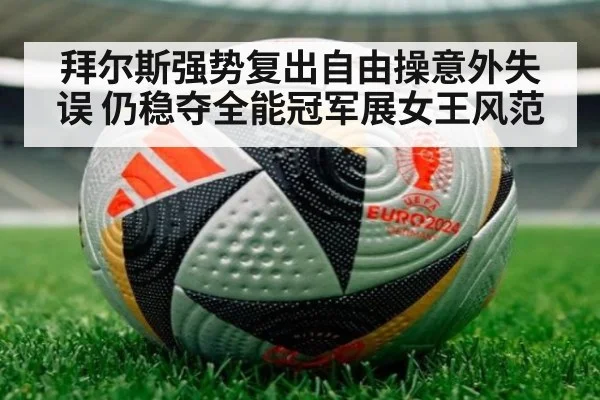 拜尔斯强势复出自由操意外失误 仍稳夺全能冠军展女王风范