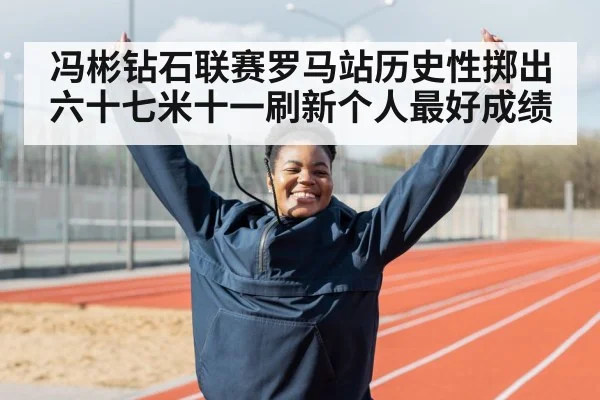 冯彬钻石联赛罗马站历史性掷出六十七米十一刷新个人最好成绩