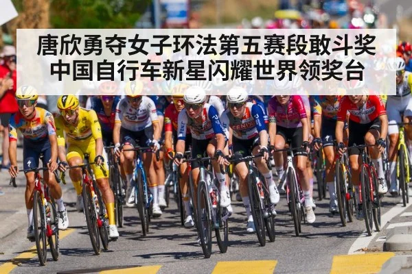 唐欣勇夺女子环法第五赛段敢斗奖中国自行车新星闪耀世界领奖台