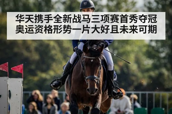 华天携手全新战马三项赛首秀夺冠 奥运资格形势一片大好且未来可期