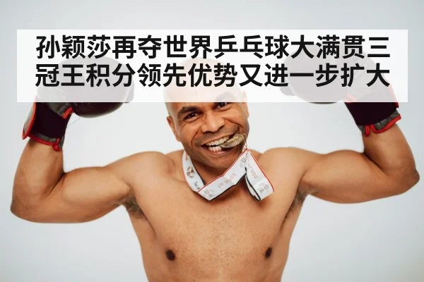 孙颖莎再夺世界乒乓球大满贯三冠王积分领先优势又进一步扩大