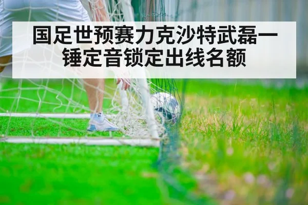 国足世预赛力克沙特武磊一锤定音锁定出线名额
