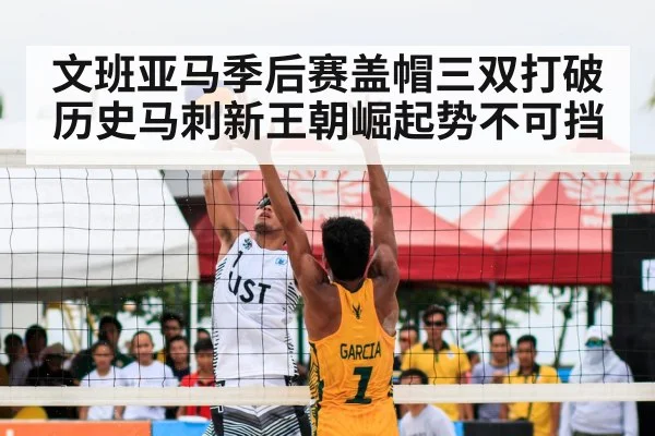 文班亚马季后赛盖帽三双打破历史马刺新王朝崛起势不可挡