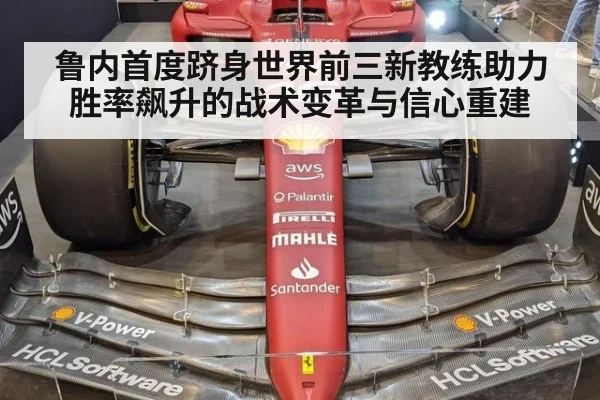 鲁内首度跻身世界前三新教练助力胜率飙升的战术变革与信心重建